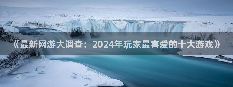 蓝冠娱乐直属：《最新网游大调查：2024年玩家最喜爱的十大游