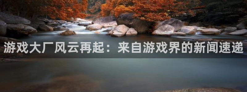 蓝冠娱乐登录地址：游戏大厂风云再起：来自游戏界的新闻速递