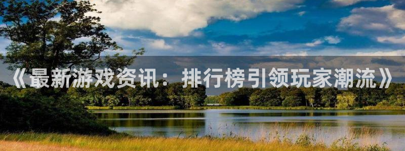 蓝冠娱乐登录网址：《最新游戏资讯：排行榜引领玩家潮流》