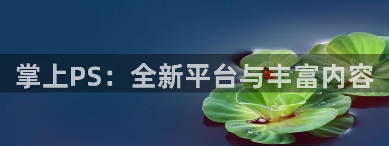 手机版蓝冠娱乐客户端下载：掌上PS：全新平台与丰富内容