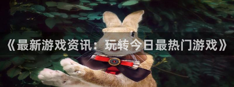 蓝冠娱乐平台：《最新游戏资讯：玩转今日最热门游戏》